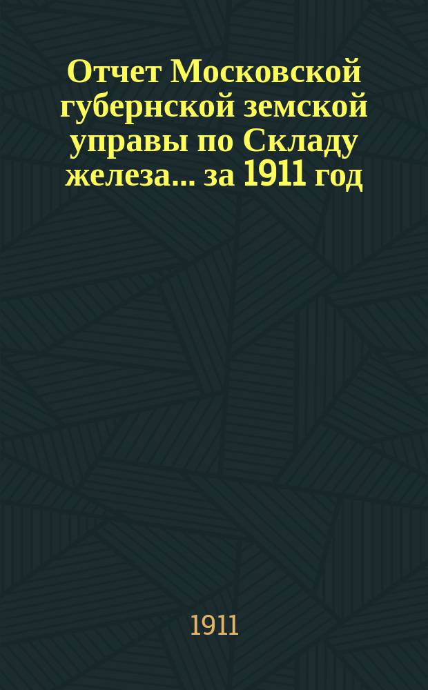 Отчет Московской губернской земской управы по Складу железа... ... за 1911 год