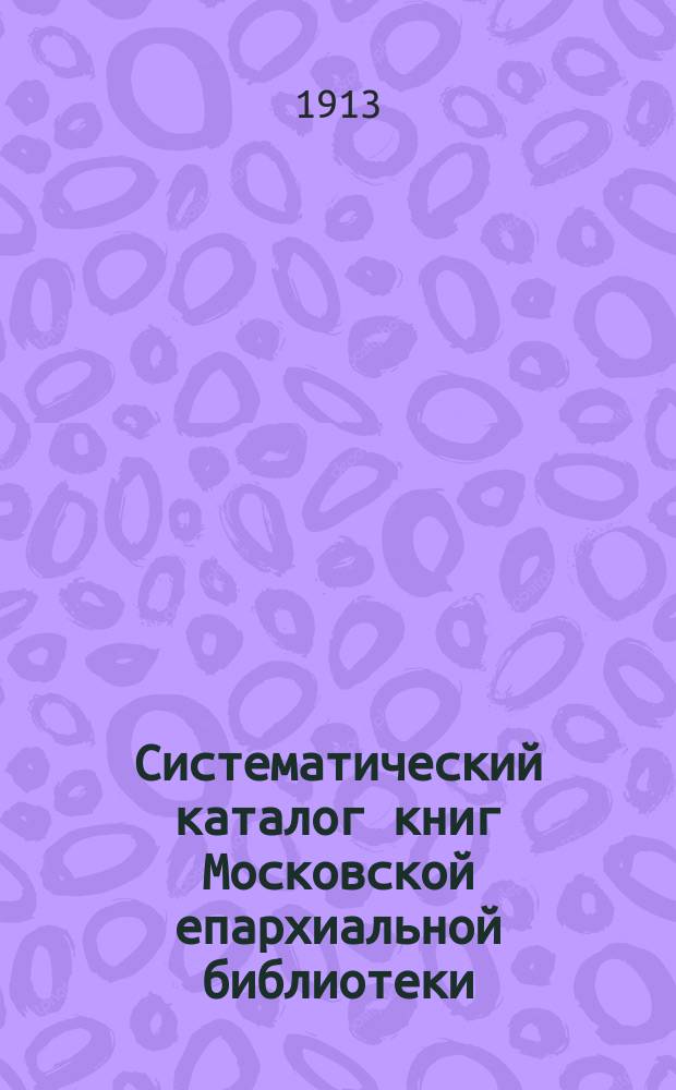 Систематический каталог книг Московской епархиальной библиотеки : Кн. на рус. и слав. яз. Т. 1-. Т. 1 : Богословие