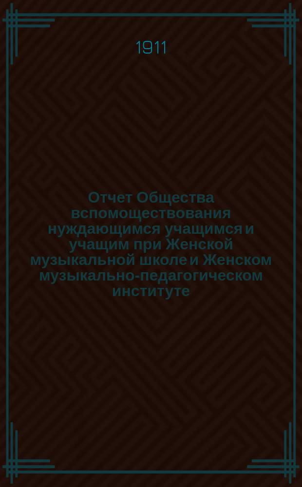 Отчет Общества вспомоществования нуждающимся учащимся и учащим при Женской музыкальной школе и Женском музыкально-педагогическом институте, основанных Е.Н. Визлер... ... за 1910-1911 год