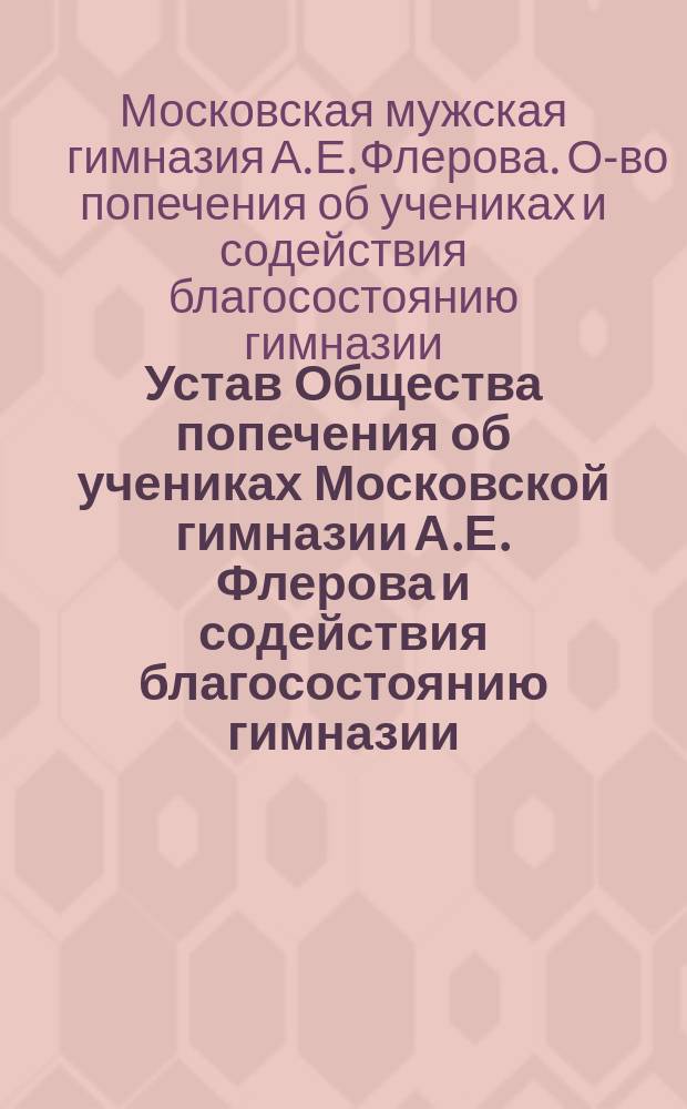 Устав Общества попечения об учениках Московской гимназии А.Е. Флерова и содействия благосостоянию гимназии : Утв. 20 апр. 1911 г.