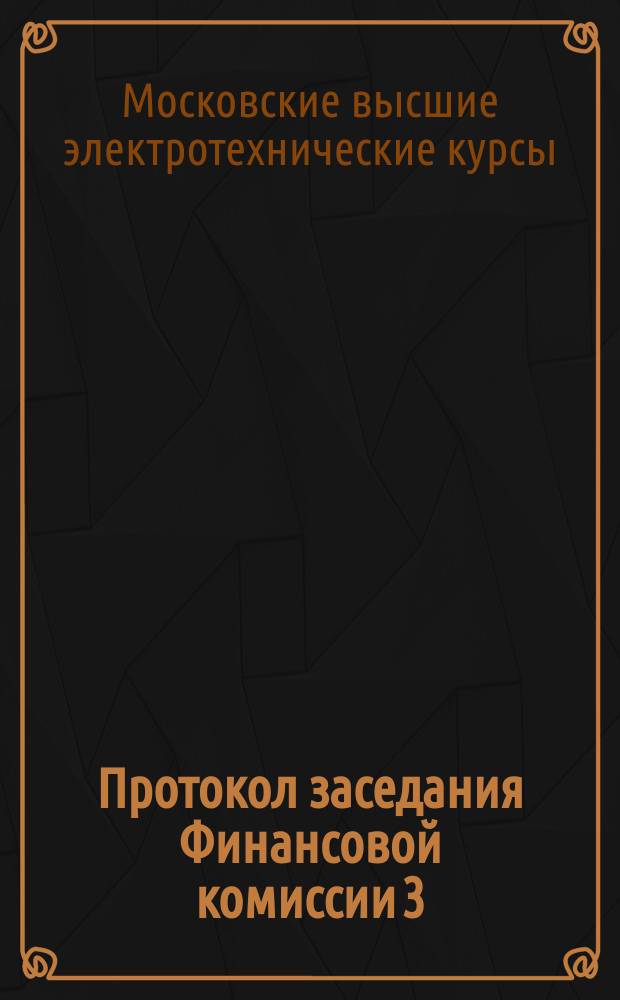 1) Протокол заседания Финансовой комиссии 3/XII 1910; 2) Протокол заседания правления; 3) Протокол заседания Финансового комитета 10/XII 1910 / О-во Моск. высш. электротехн. курсов