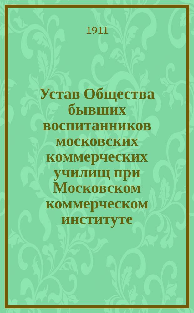 Устав Общества бывших воспитанников московских коммерческих училищ при Московском коммерческом институте : Утв. ... 7 ноября 1909 г