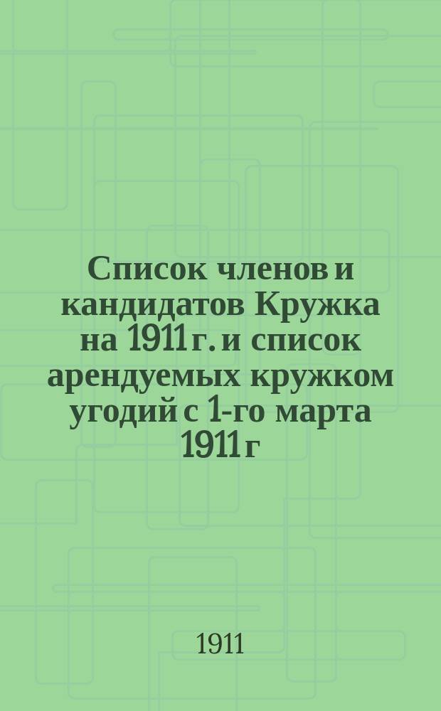 Список членов и кандидатов Кружка на 1911 г. и список арендуемых кружком угодий с 1-го марта 1911 г. по 1-е марта 1912 г.