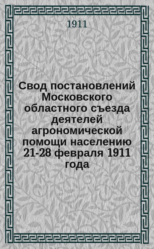 Свод постановлений Московского областного съезда деятелей агрономической помощи населению 21-28 февраля 1911 года
