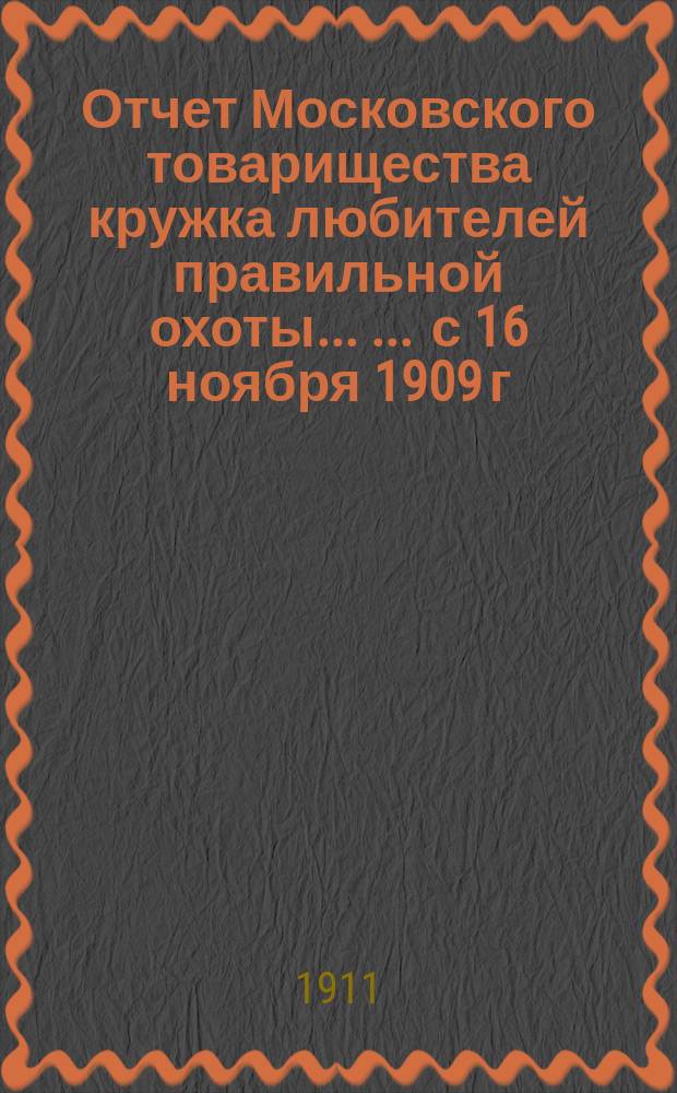 Отчет Московского товарищества кружка любителей правильной охоты ... ... с 16 ноября 1909 г. по 1 февраля 1911 г.