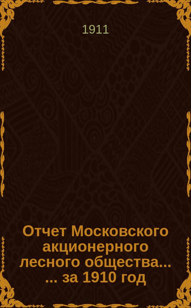 Отчет Московского акционерного лесного общества ... ... за 1910 год