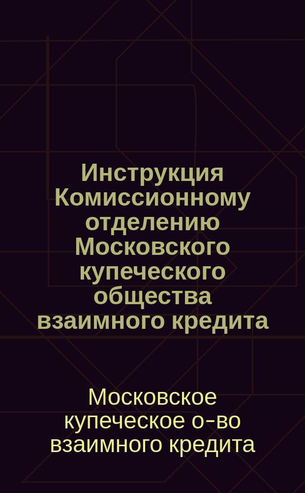 Инструкция Комиссионному отделению Московского купеческого общества взаимного кредита : С доп.