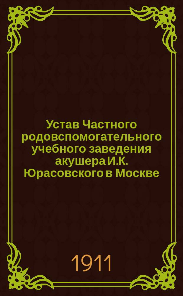 Устав Частного родовспомогательного учебного заведения акушера И.К. Юрасовского в Москве : Утв. 27 авг. 1911 г