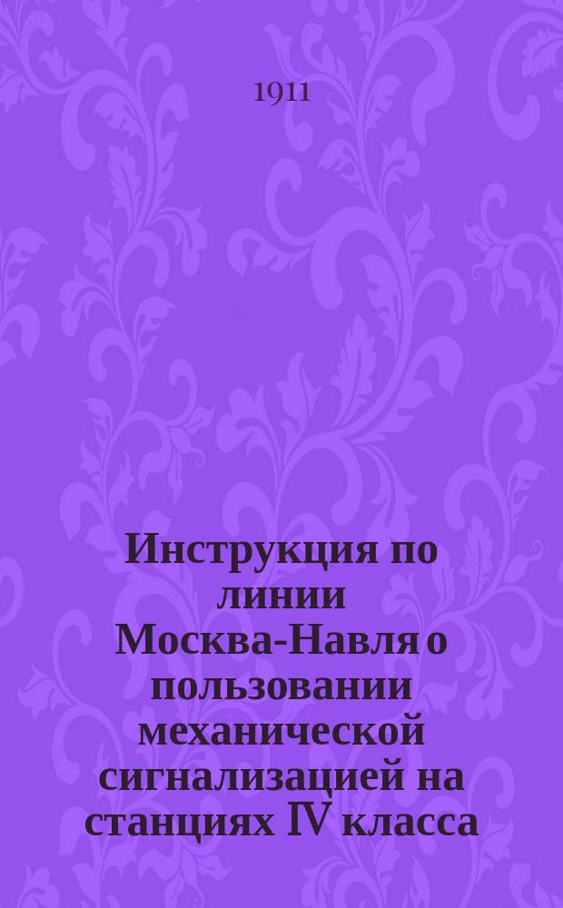 Инструкция по линии Москва-Навля о пользовании механической сигнализацией на станциях IV класса: Внуково, Апрелевка, Нара, Балабаново, Суходрев, Воротынск, Бабынино, Кудринская, Сухиничи-Узловая, Думиничи, Судимир, Батагово и Синезерки, устроенной по системе Бюссинга заводов Рихард-Поле в гор. Риге в 1910-1911 г.