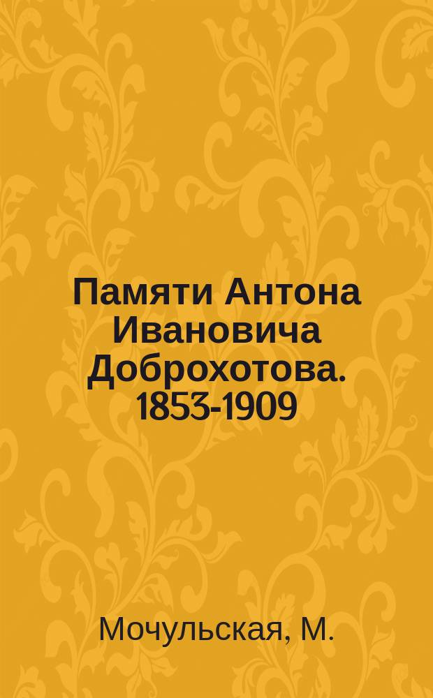 Памяти Антона Ивановича Доброхотова. 1853-1909 : Дир. Вилен. реальн. уч-ща