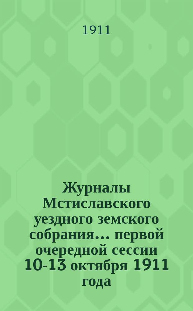 Журналы Мстиславского уездного земского собрания... первой очередной сессии 10-13 октября 1911 года