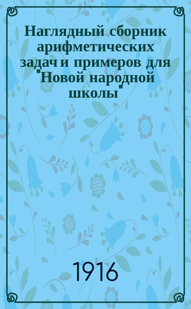 Наглядный сборник арифметических задач и примеров для "Новой народной школы" : Первая ступень обучения счислению : Год первый : Счет до ста, действия до двадцати с распределением задач на простейшие типы
