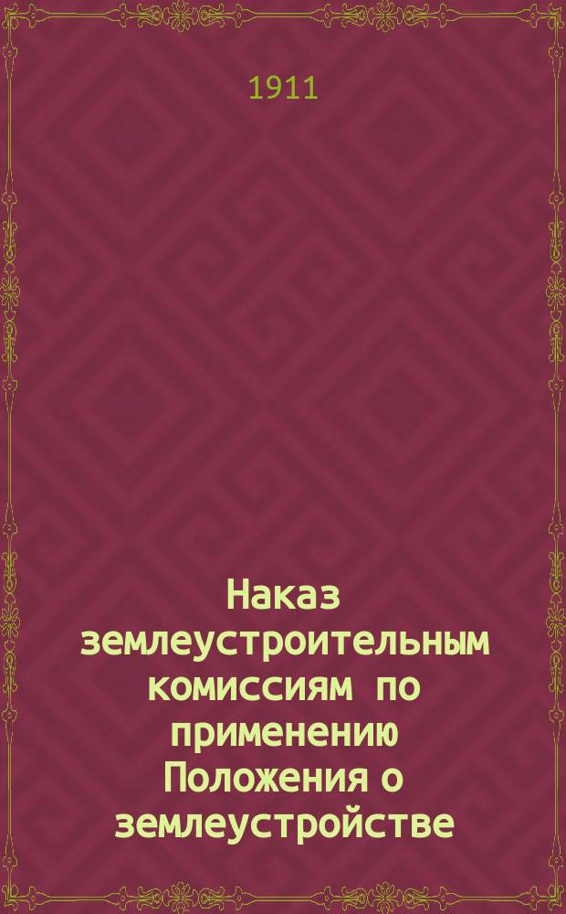 Наказ землеустроительным комиссиям по применению Положения о землеустройстве : С изм., принятыми Съездом по землеустроит. делам в заседаниях 20, 23 и 24 мая 1911 г. : Проект
