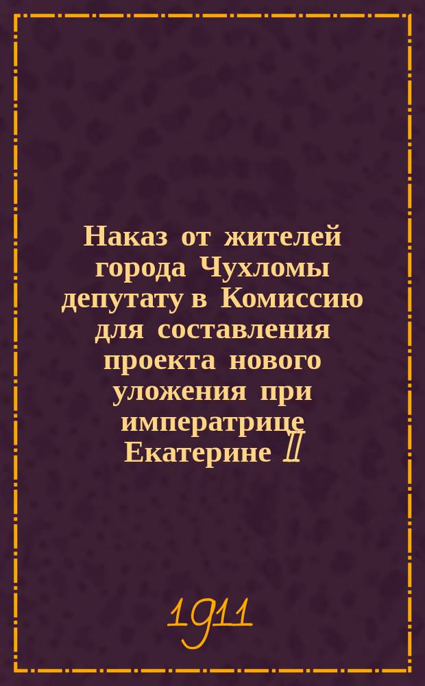Наказ от жителей города Чухломы депутату в Комиссию для составления проекта нового уложения при императрице Екатерине II, мая 18 дня 1767 г.