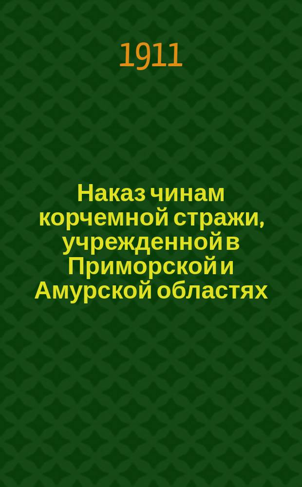 Наказ чинам корчемной стражи, учрежденной в Приморской и Амурской областях : Утв. министр. финансов 27 июля 1911 г.