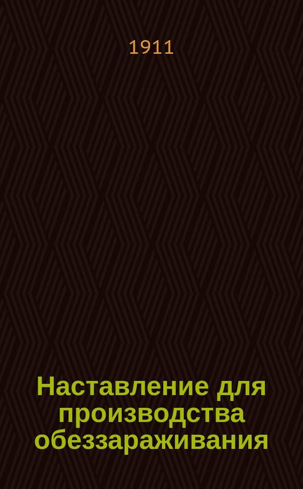 Наставление для производства обеззараживания (дезинфекции) при заразных заболеваниях : Утв. Комиссией о мерах предупреждения и борьбы с чумной заразой 23 сент. 1910 г