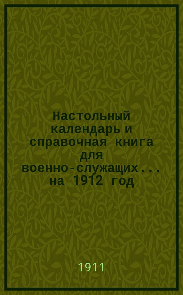 Настольный календарь и справочная книга для военно-служащих... ... на 1912 год
