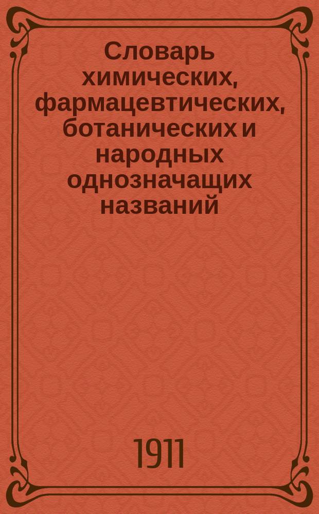 Словарь химических, фармацевтических, ботанических и народных однозначащих названий - синонимов на русском, латинском, малороссийском и немецком языках : С доб. новых и новейших хим. синонимов