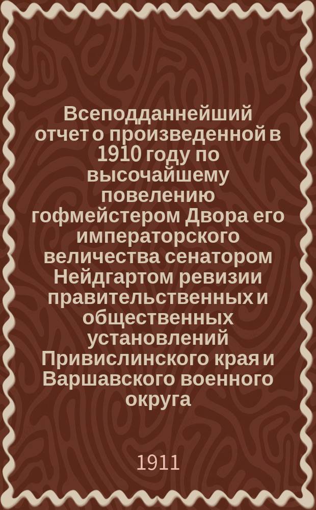 Всеподданнейший отчет о произведенной в 1910 году по высочайшему повелению гофмейстером Двора его императорского величества сенатором Нейдгартом ревизии правительственных и общественных установлений Привислинского края и Варшавского военного округа : 1-2