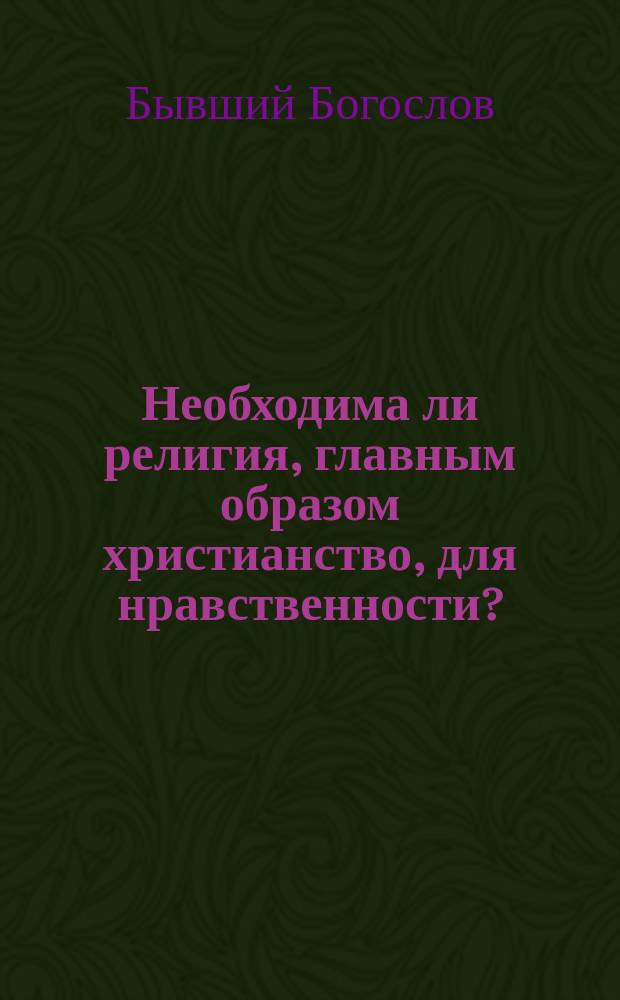 Необходима ли религия, главным образом христианство, для нравственности? : (Опыт критико-сист. обзора соврем. мнений)