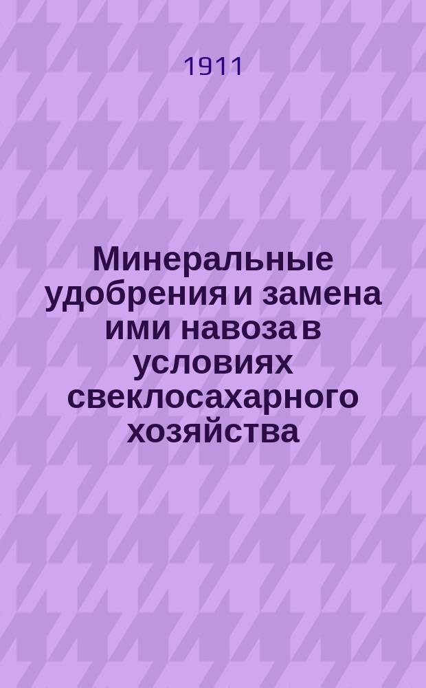 Минеральные удобрения и замена ими навоза в условиях свеклосахарного хозяйства : (Из результатов десятилет. деятельности Сети опыт. полей Всерос. о-ва сахарозаводчиков)