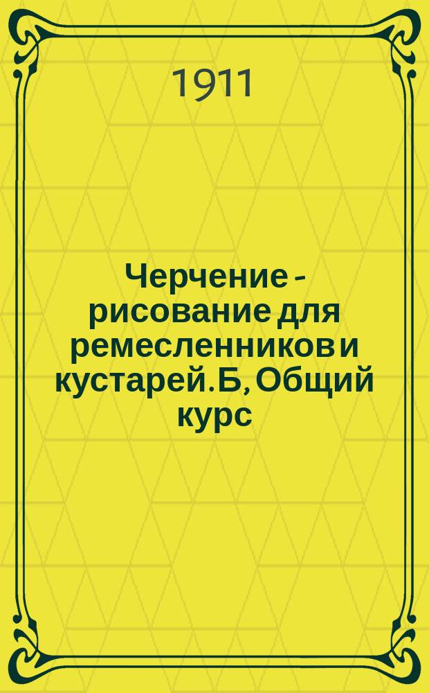 Черчение - рисование для ремесленников и кустарей. Б, Общий курс