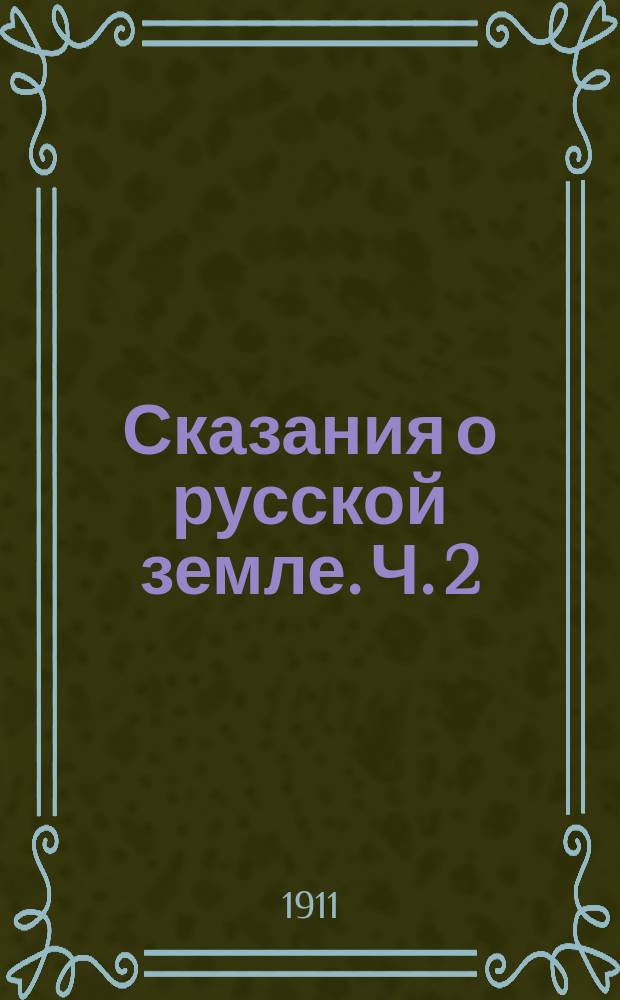 Сказания о русской земле. Ч. 2 : От разделения власти на Руси при сыновьях Ярослава Мудрого до конца великого княжения Дмитрия Иоанновича Донского