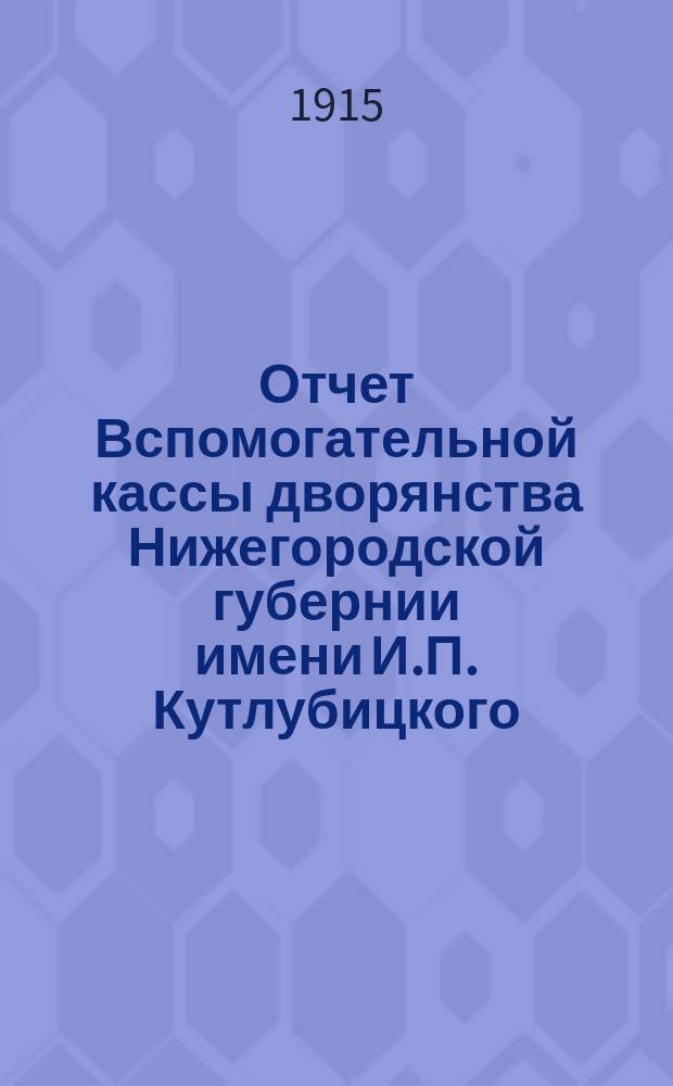 Отчет Вспомогательной кассы дворянства Нижегородской губернии имени И.П. Кутлубицкого... ...за время с 1 октября 1914 г. по 1 октября 1915 г.