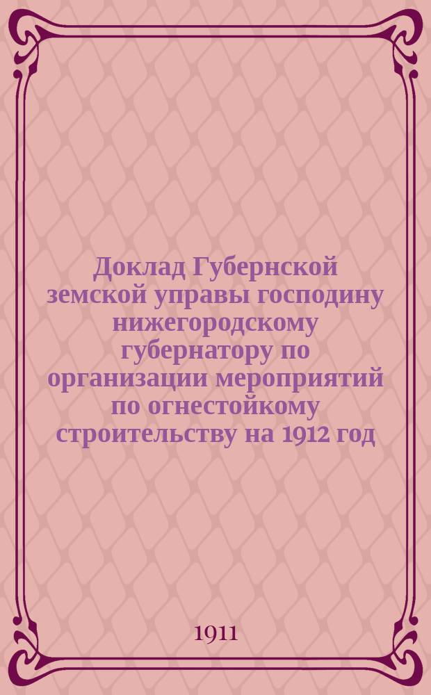 Доклад Губернской земской управы господину нижегородскому губернатору по организации мероприятий по огнестойкому строительству на 1912 год