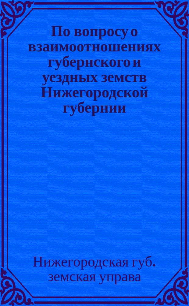 По вопросу о взаимоотношениях губернского и уездных земств Нижегородской губернии : Соображения Губ. зем. управы