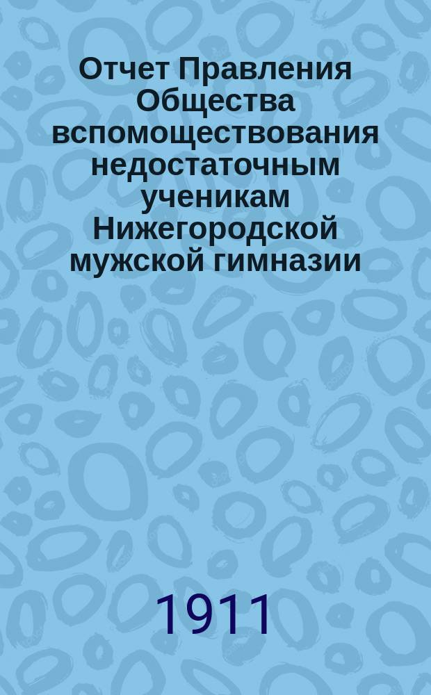 Отчет Правления Общества вспомоществования недостаточным ученикам Нижегородской мужской гимназии...