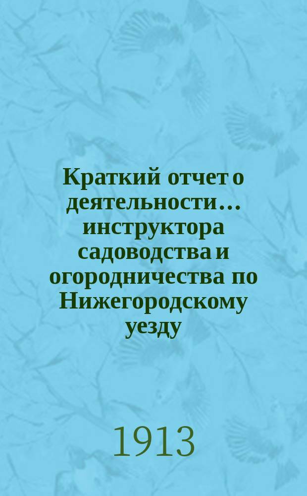 Краткий отчет о деятельности... инструктора садоводства и огородничества по Нижегородскому уезду. ... в 1913 году