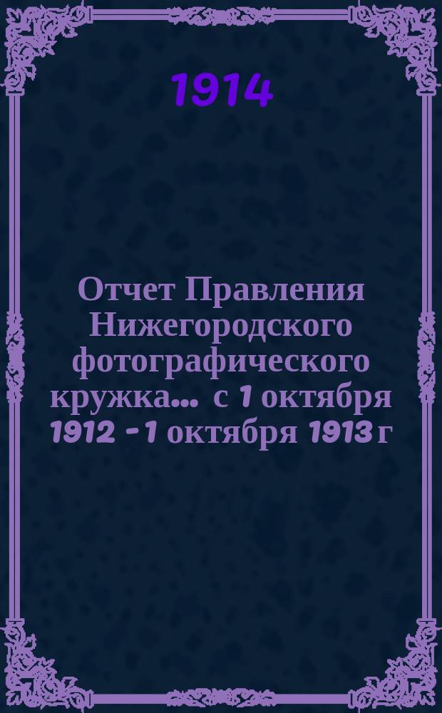 Отчет Правления Нижегородского фотографического кружка... ... с 1 октября 1912 - 1 октября 1913 г.