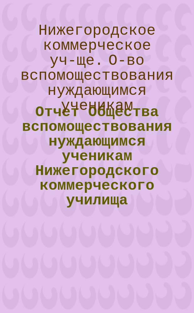 Отчет Общества вспомоществования нуждающимся ученикам Нижегородского коммерческого училища...