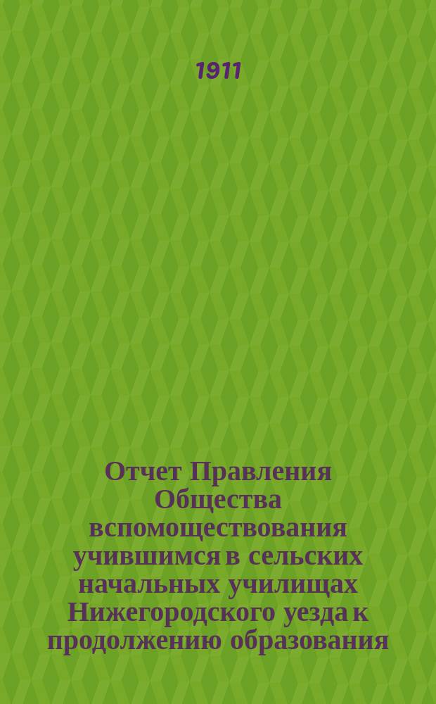 Отчет Правления Общества вспомоществования учившимся в сельских начальных училищах Нижегородского уезда к продолжению образования...