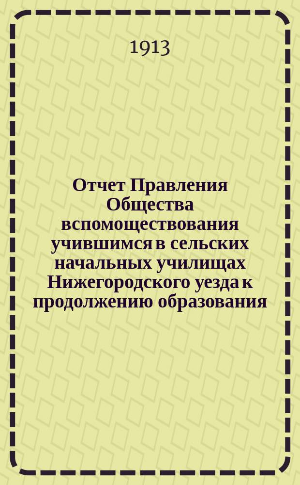 Отчет Правления Общества вспомоществования учившимся в сельских начальных училищах Нижегородского уезда к продолжению образования... ... за 1911-1912 уч. год