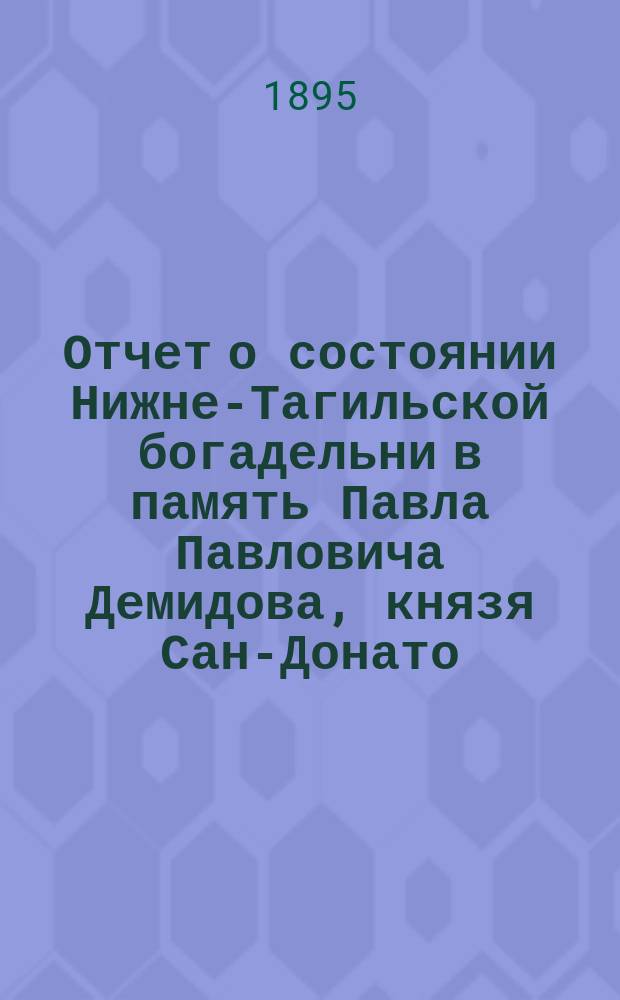 Отчет о состоянии Нижне-Тагильской богадельни в память Павла Павловича Демидова, князя Сан-Донато, при Введенской церкви...