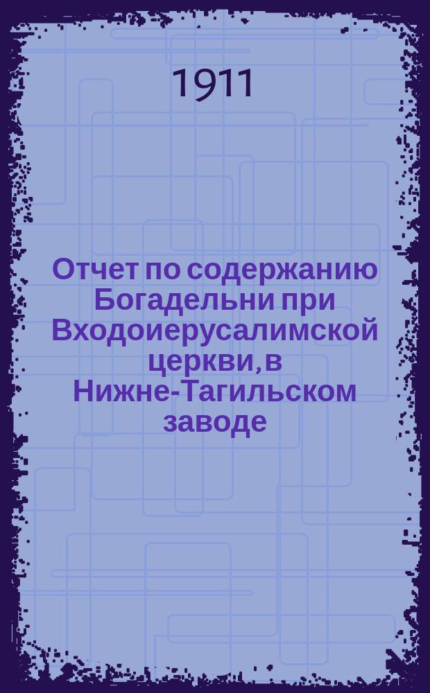 Отчет по содержанию Богадельни при Входоиерусалимской церкви, в Нижне-Тагильском заводе... ... за 1910 г.