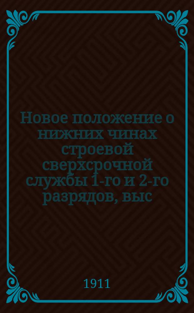 Новое положение о нижних чинах строевой сверхсрочной службы 1-го и 2-го разрядов, выс. утв. 8 сентября 1911 года, со всеми приложениями. 1911 г.