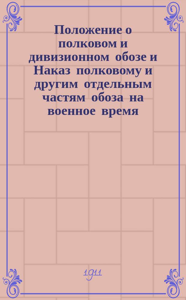 Положение о полковом и дивизионном обозе и Наказ полковому и другим отдельным частям обоза на военное время : (Приказ по воен. ведомству 1907 г. № 229)