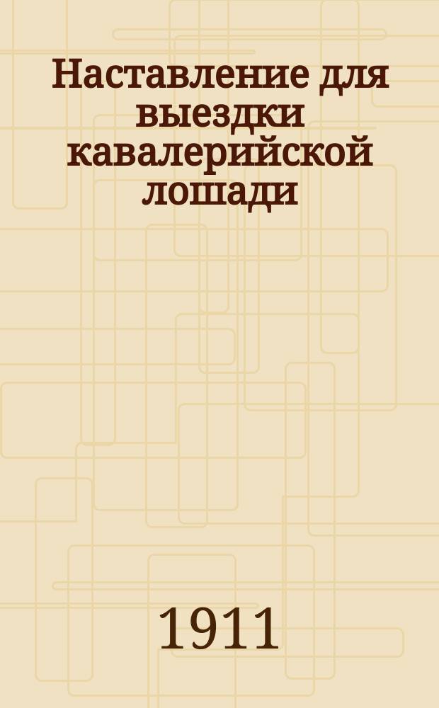 Наставление для выездки кавалерийской лошади : Выс. утв. 3 нояб. 1910 г