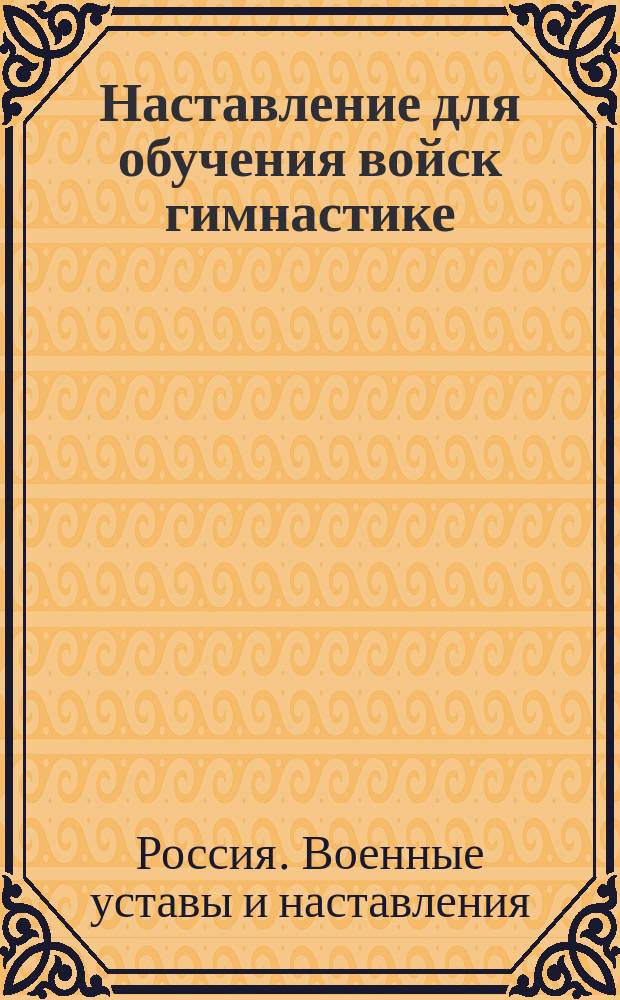 Наставление для обучения войск гимнастике : Выс. утв. 4 нояб. 1910 г
