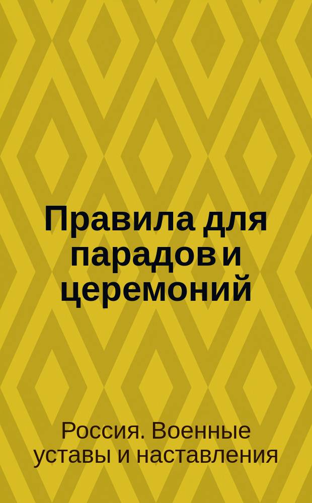 Правила для парадов и церемоний : Выс. утв. 22 июня 1902 г. : В это изд. внесены все изм., объявл. до 1 мая 1911 г. : В отмену "Свода правил для парадов, торжественных встреч и нарядов войск на погребение" изд. 1886 г., испр. в 1894 г. : Проект