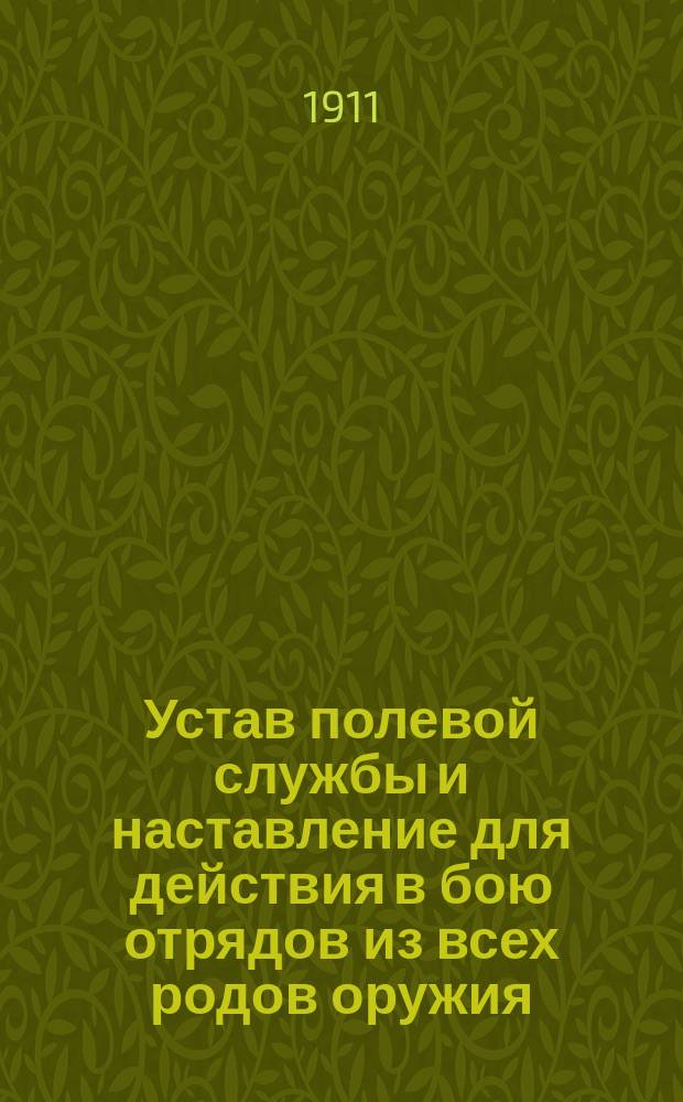 Устав полевой службы и наставление для действия в бою отрядов из всех родов оружия : Выс. утв. 10 апр. 1904 г. : В это изд. внесены все изм., объявл. по 1 мая 1911 г