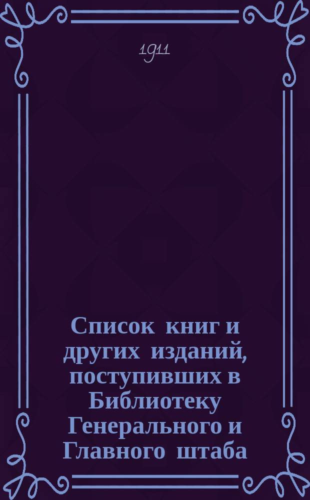 Список книг и других изданий, поступивших в Библиотеку Генерального и Главного штаба... с 1-го декабря 1910 года по 1-е января 1911 года