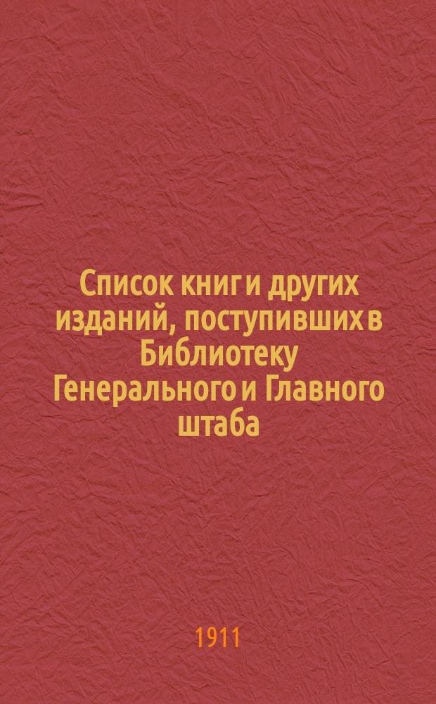 Список книг и других изданий, поступивших в Библиотеку Генерального и Главного штаба... с 1-го января 1911 года [по 1-е января 1912 года]