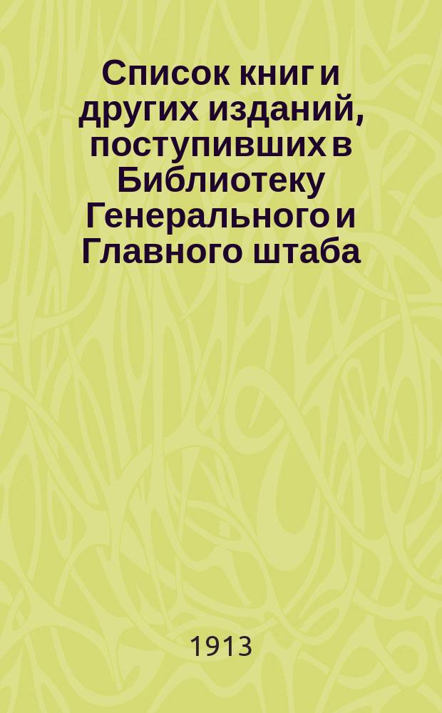 Список книг и других изданий, поступивших в Библиотеку Генерального и Главного штаба... с 1-го января 1913 года [по 1-е января 1914 года]