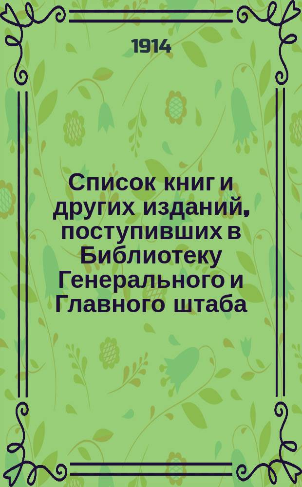 Список книг и других изданий, поступивших в Библиотеку Генерального и Главного штаба... с 1-го января 1914 года [по 1-е января 1915 года]