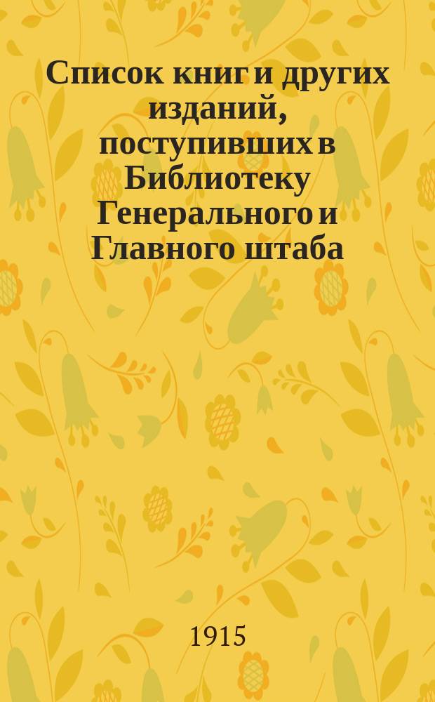 Список книг и других изданий, поступивших в Библиотеку Генерального и Главного штаба... с 1-го января 1915 года [по 1-е января 1916 года]
