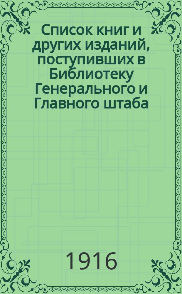 Список книг и других изданий, поступивших в Библиотеку Генерального и Главного штаба... с 1 января 1916 года [по 1-е января 1917 года]
